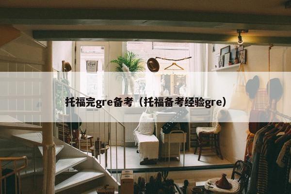 托福完gre备考（托福备考经验gre）