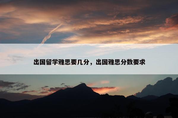 出国留学雅思要几分，出国雅思分数要求