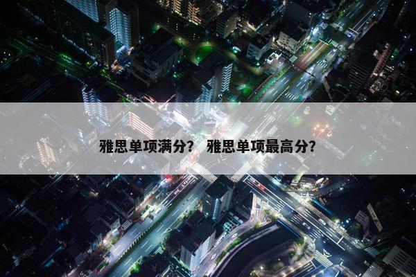 雅思单项满分？ 雅思单项最高分？