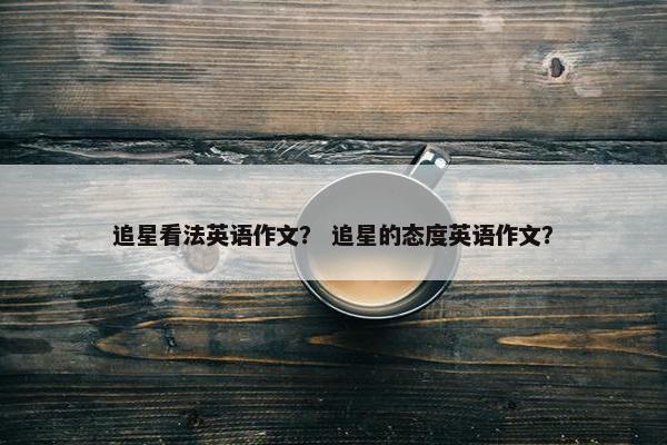 追星看法英语作文？ 追星的态度英语作文？