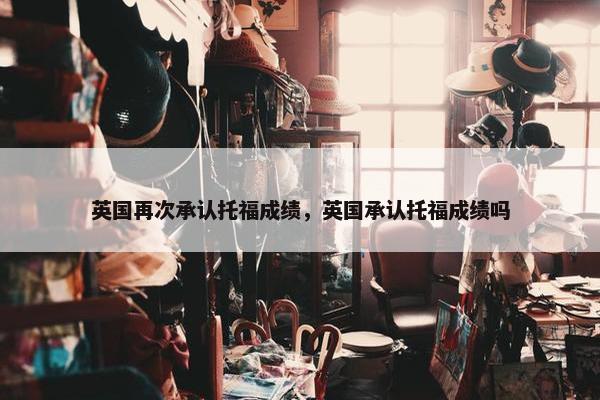 英国再次承认托福成绩，英国承认托福成绩吗
