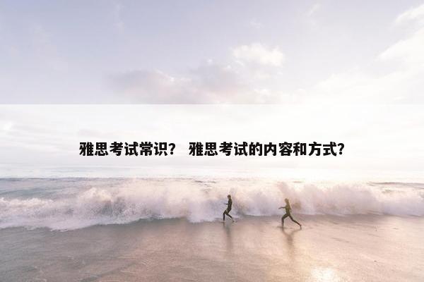 雅思考试常识？ 雅思考试的内容和方式？
