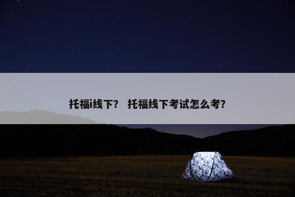 托福i线下？ 托福线下考试怎么考？