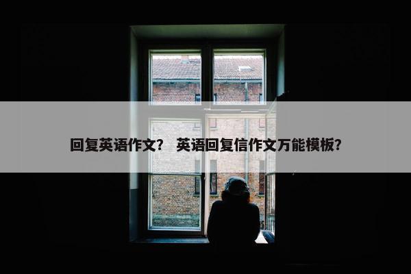 回复英语作文？ 英语回复信作文万能模板？