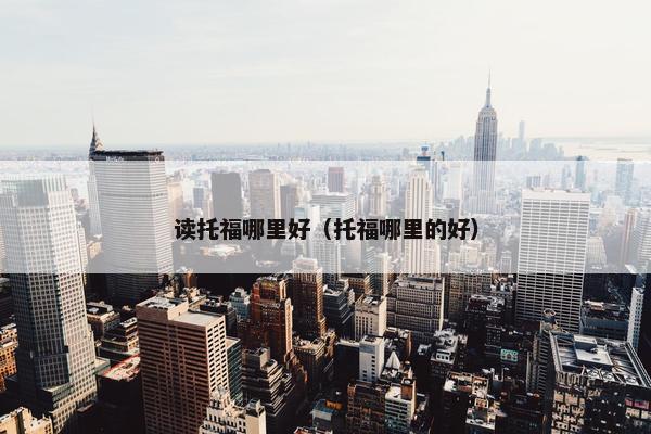 读托福哪里好（托福哪里的好）