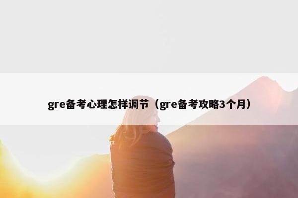 gre备考心理怎样调节（gre备考攻略3个月）