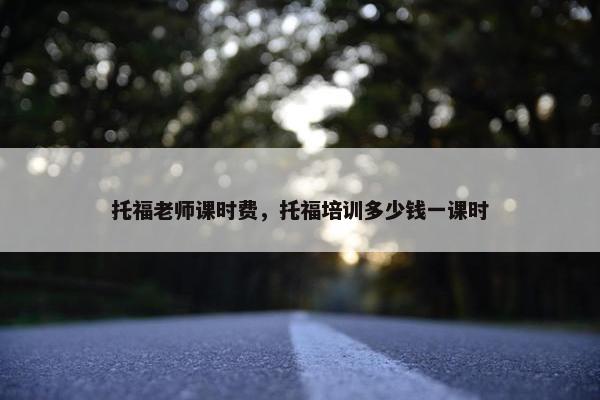 托福老师课时费，托福培训多少钱一课时