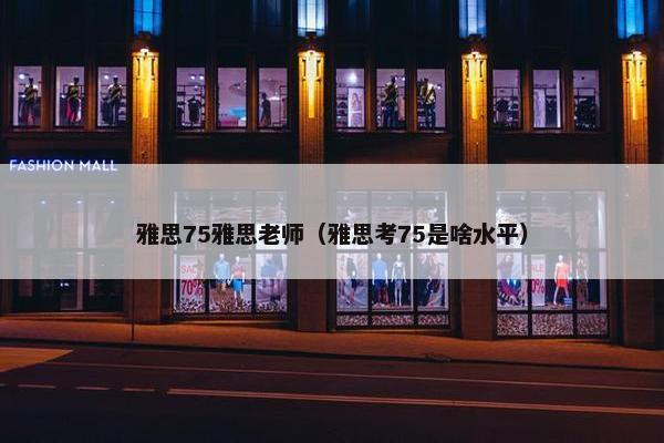雅思75雅思老师（雅思考75是啥水平）