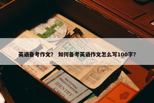 英语备考作文？ 如何备考英语作文怎么写100字？