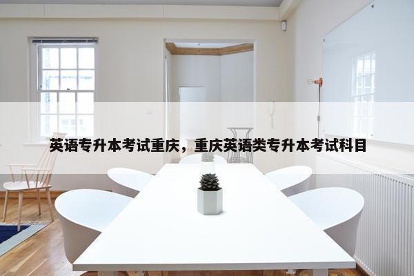 英语专升本考试重庆，重庆英语类专升本考试科目