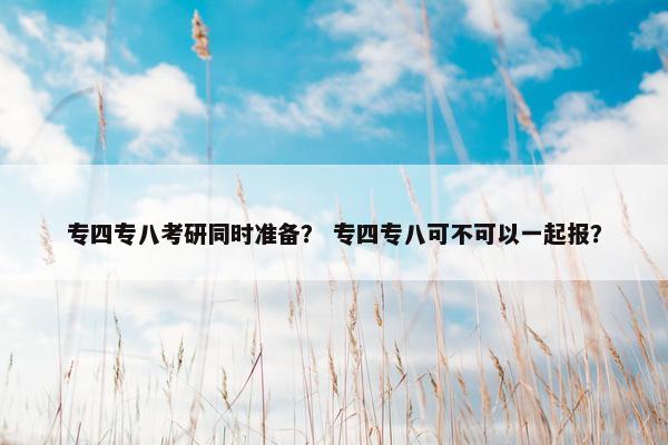 专四专八考研同时准备？ 专四专八可不可以一起报？
