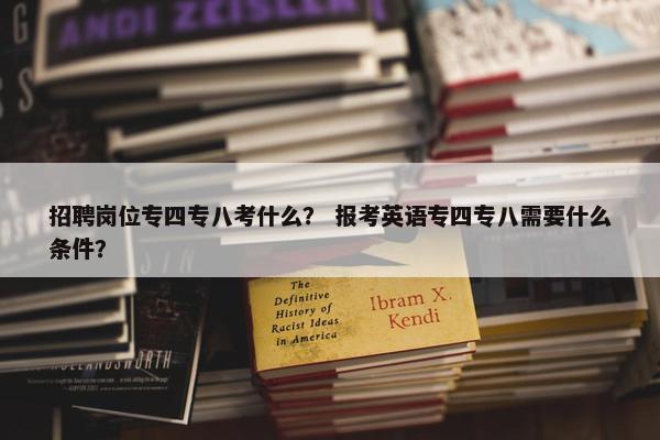 招聘岗位专四专八考什么？ 报考英语专四专八需要什么条件？