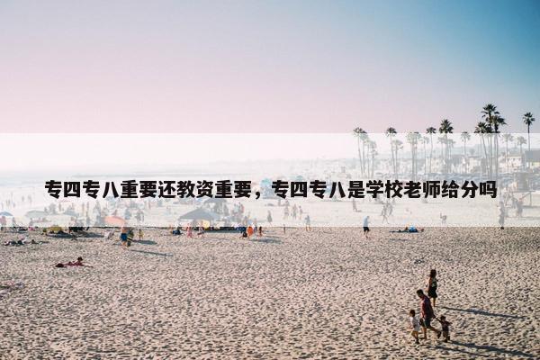 专四专八重要还教资重要，专四专八是学校老师给分吗