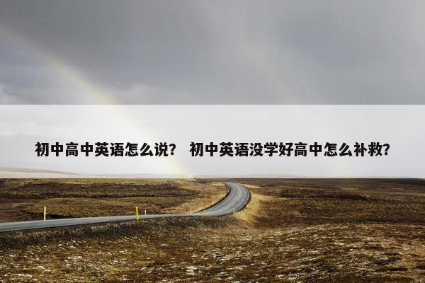 初中高中英语怎么说？ 初中英语没学好高中怎么补救？