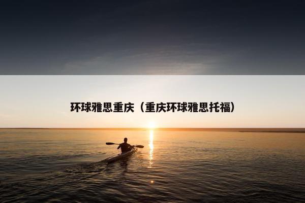 环球雅思重庆（重庆环球雅思托福）