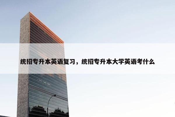 统招专升本英语复习，统招专升本大学英语考什么