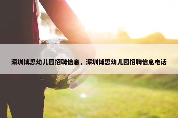 深圳博思幼儿园招聘信息，深圳博思幼儿园招聘信息电话