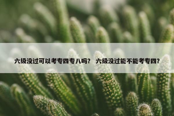 六级没过可以考专四专八吗？ 六级没过能不能考专四？