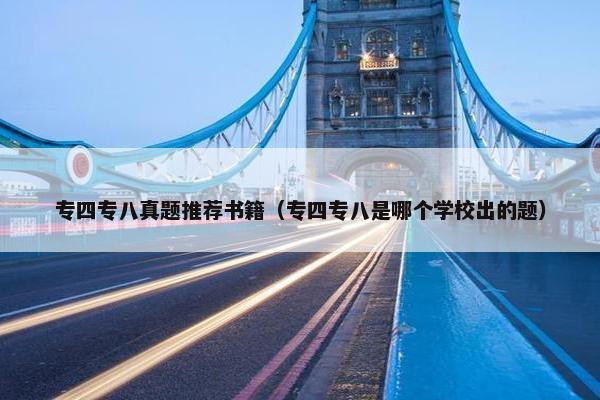 专四专八真题推荐书籍（专四专八是哪个学校出的题）