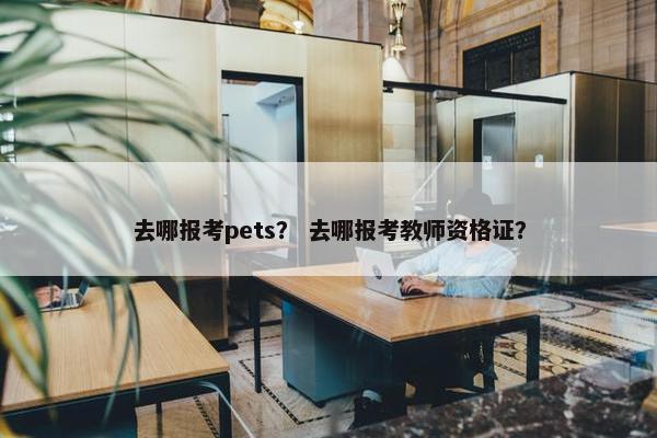去哪报考pets？ 去哪报考教师资格证？