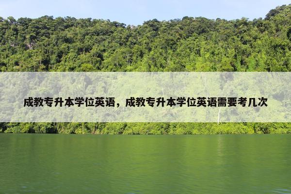 成教专升本学位英语，成教专升本学位英语需要考几次