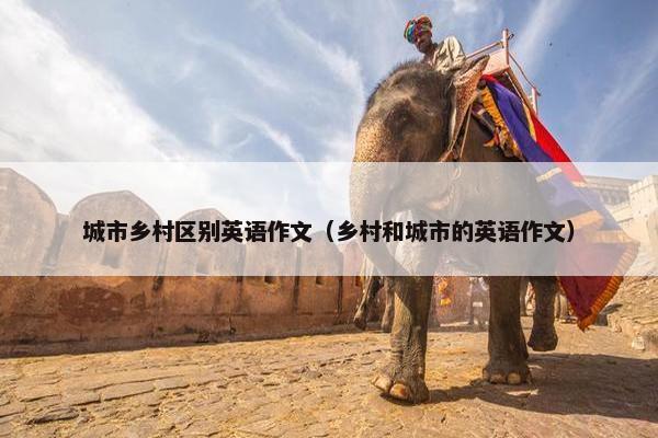 城市乡村区别英语作文（乡村和城市的英语作文）