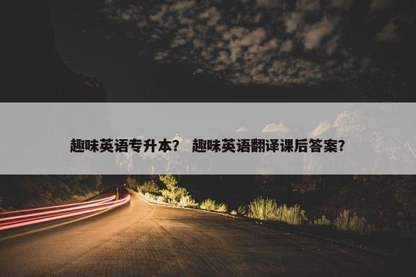 趣味英语专升本？ 趣味英语翻译课后答案？