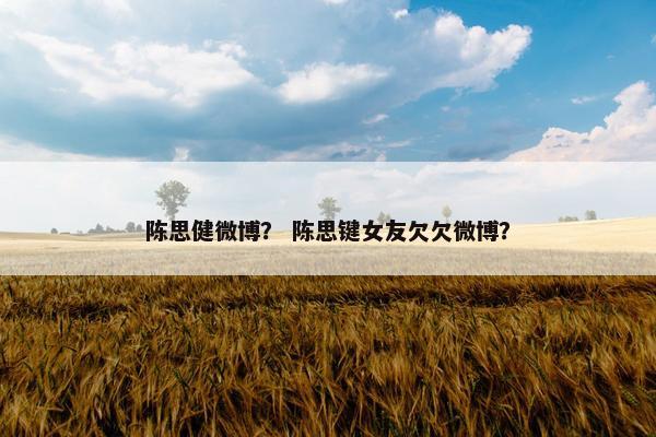 陈思健微博？ 陈思键女友欠欠微博？