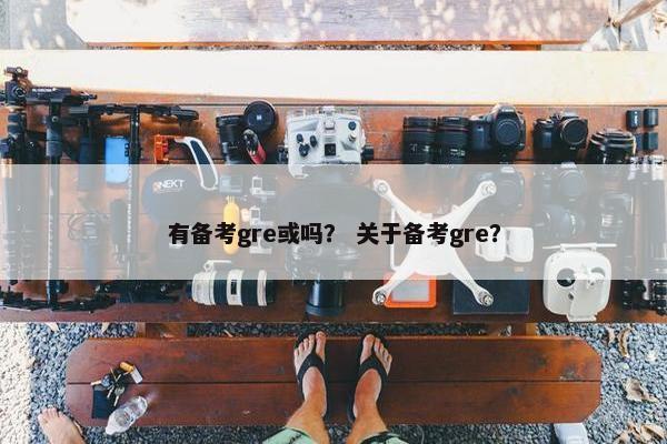 有备考gre或吗？ 关于备考gre？