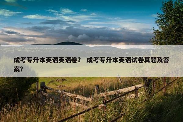 成考专升本英语英语卷？ 成考专升本英语试卷真题及答案？