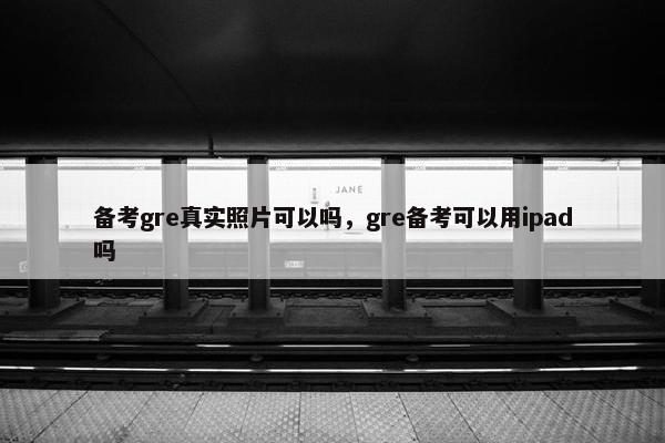 备考gre真实照片可以吗，gre备考可以用ipad吗