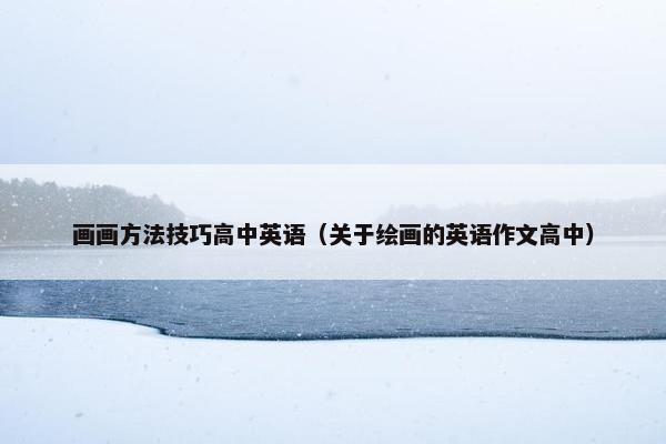 画画方法技巧高中英语（关于绘画的英语作文高中）