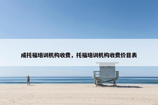成托福培训机构收费，托福培训机构收费价目表