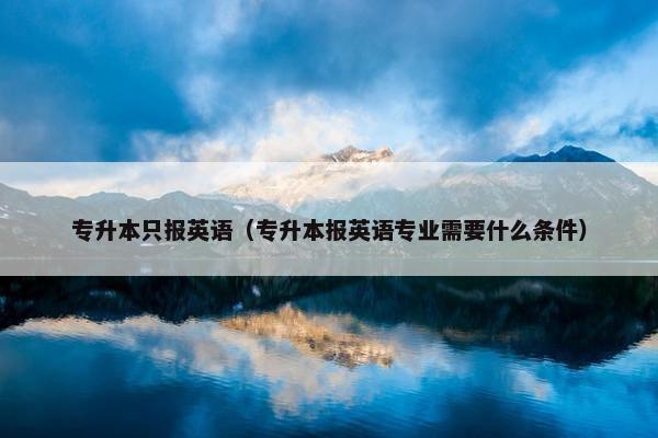 专升本只报英语（专升本报英语专业需要什么条件）