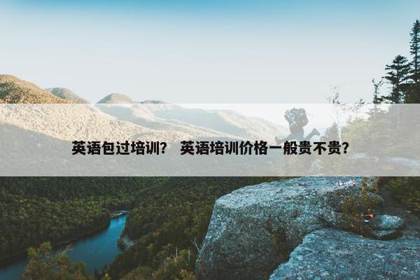 英语包过培训？ 英语培训价格一般贵不贵？