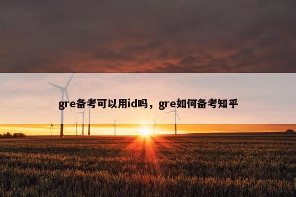 gre备考可以用id吗，gre如何备考知乎