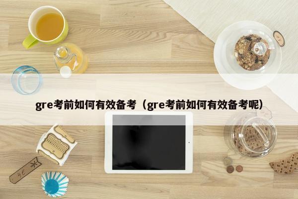 gre考前如何有效备考（gre考前如何有效备考呢）