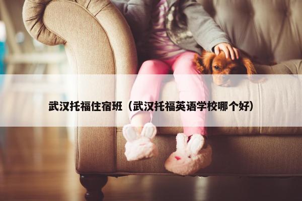 武汉托福住宿班（武汉托福英语学校哪个好）