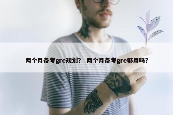 两个月备考gre规划？ 两个月备考gre够用吗？