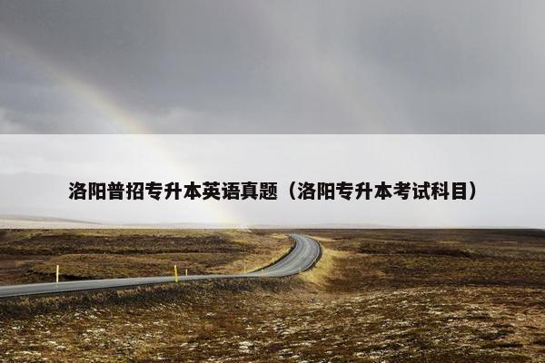 洛阳普招专升本英语真题（洛阳专升本考试科目）