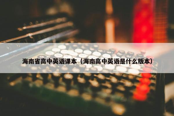 海南省高中英语课本（海南高中英语是什么版本）