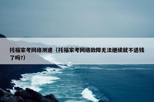 托福家考网络测速（托福家考网络故障无法继续就不退钱了吗?）