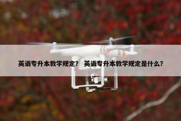 英语专升本教学规定？ 英语专升本教学规定是什么？