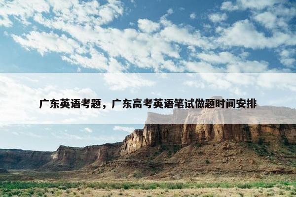 广东英语考题，广东高考英语笔试做题时间安排