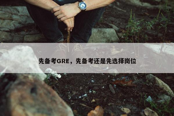 先备考GRE，先备考还是先选择岗位