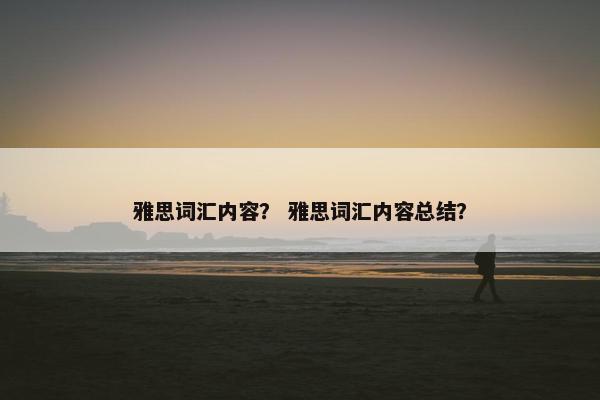 雅思词汇内容？ 雅思词汇内容总结？
