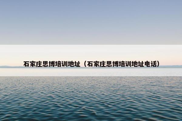 石家庄思博培训地址（石家庄思博培训地址电话）