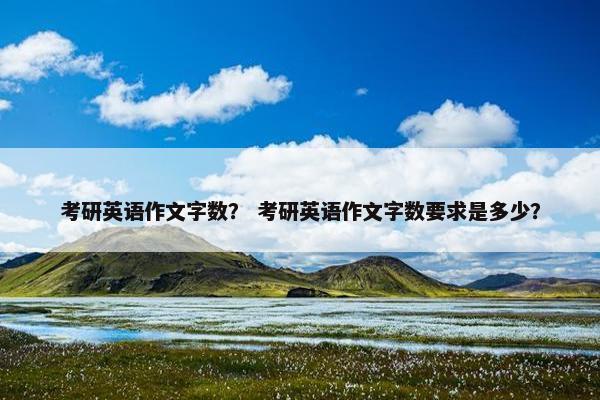 考研英语作文字数？ 考研英语作文字数要求是多少？