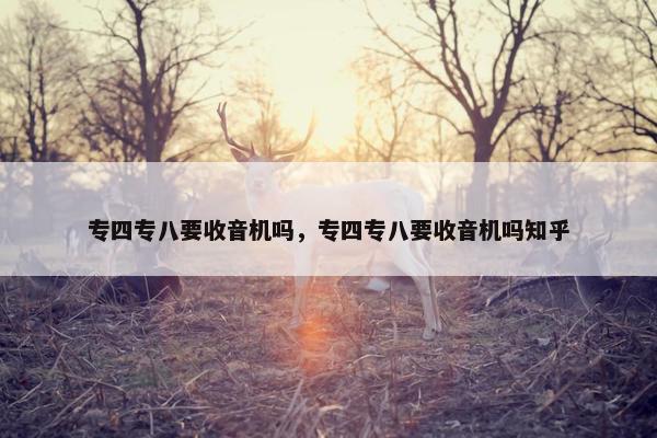 专四专八要收音机吗，专四专八要收音机吗知乎