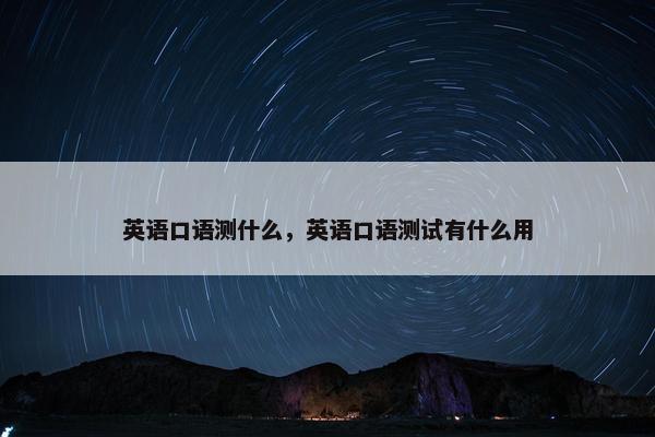英语口语测什么，英语口语测试有什么用